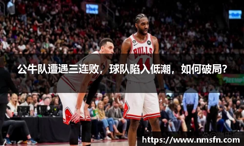 公牛队遭遇三连败，球队陷入低潮，如何破局？