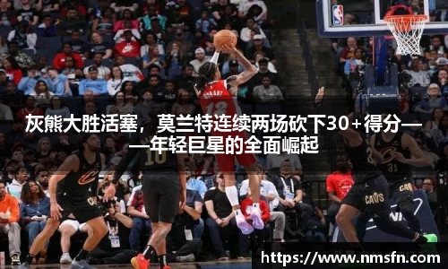 灰熊大胜活塞，莫兰特连续两场砍下30+得分——年轻巨星的全面崛起