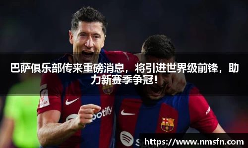 巴萨俱乐部传来重磅消息，将引进世界级前锋，助力新赛季争冠！