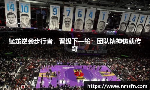 猛龙逆袭步行者，晋级下一轮：团队精神铸就传奇