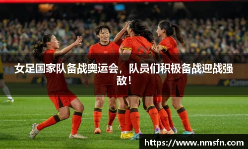 女足国家队备战奥运会，队员们积极备战迎战强敌！
