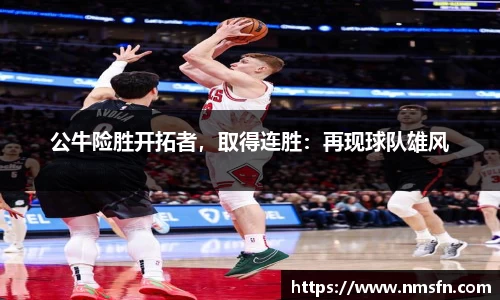 公牛险胜开拓者，取得连胜：再现球队雄风
