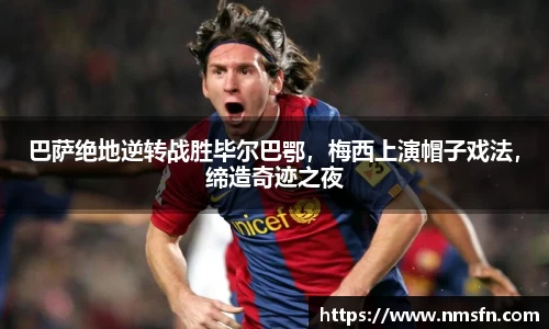 巴萨绝地逆转战胜毕尔巴鄂，梅西上演帽子戏法，缔造奇迹之夜