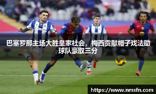 巴塞罗那主场大胜皇家社会，梅西贡献帽子戏法助球队豪取三分