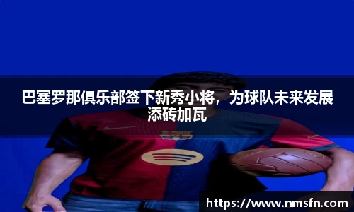巴塞罗那俱乐部签下新秀小将，为球队未来发展添砖加瓦