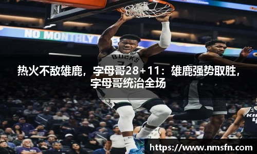 热火不敌雄鹿，字母哥28+11：雄鹿强势取胜，字母哥统治全场