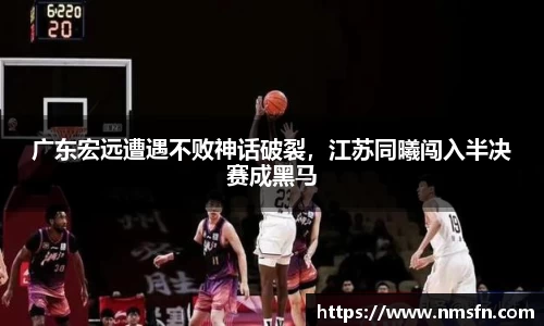 广东宏远遭遇不败神话破裂，江苏同曦闯入半决赛成黑马