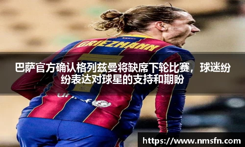 巴萨官方确认格列兹曼将缺席下轮比赛，球迷纷纷表达对球星的支持和期盼
