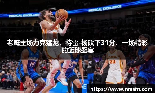 老鹰主场力克猛龙，特雷-杨砍下31分：一场精彩的篮球盛宴