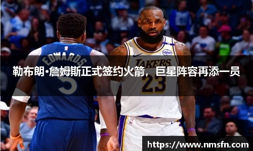 勒布朗·詹姆斯正式签约火箭，巨星阵容再添一员