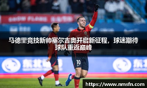 马德里竞技新帅塞尔吉奥开启新征程，球迷期待球队重返巅峰
