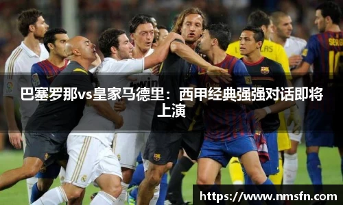 巴塞罗那vs皇家马德里：西甲经典强强对话即将上演