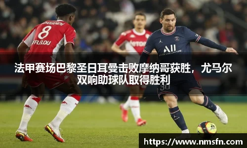 法甲赛场巴黎圣日耳曼击败摩纳哥获胜，尤马尔双响助球队取得胜利