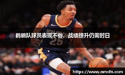 鹈鹕队球员表现不俗，战绩提升仍需时日