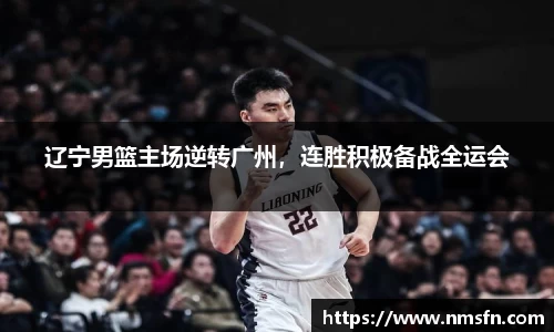 辽宁男篮主场逆转广州，连胜积极备战全运会