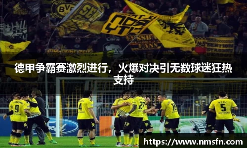 德甲争霸赛激烈进行，火爆对决引无数球迷狂热支持