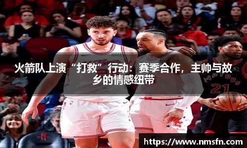 火箭队上演“打救”行动：赛季合作，主帅与故乡的情感纽带