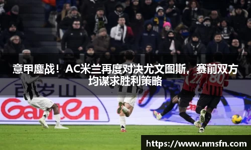 意甲鏖战！AC米兰再度对决尤文图斯，赛前双方均谋求胜利策略