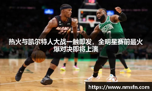 热火与凯尔特人大战一触即发，全明星赛前最火爆对决即将上演