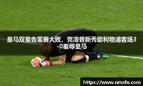 皇马双星告罢赛大败，克洛普新秀助利物浦客场3-0羞辱皇马