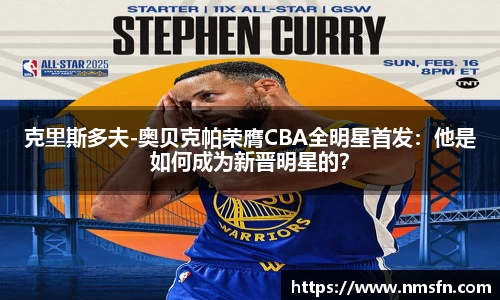 克里斯多夫-奥贝克帕荣膺CBA全明星首发：他是如何成为新晋明星的？