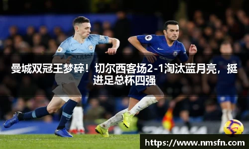 曼城双冠王梦碎！切尔西客场2-1淘汰蓝月亮，挺进足总杯四强