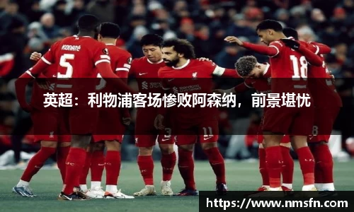 英超：利物浦客场惨败阿森纳，前景堪忧