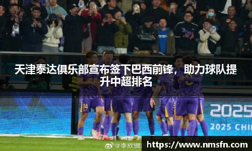 天津泰达俱乐部宣布签下巴西前锋，助力球队提升中超排名
