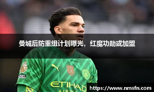 曼城后防重组计划曝光，红魔功勋或加盟