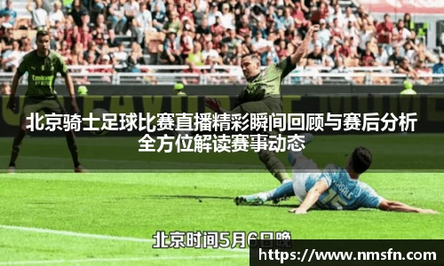 北京骑士足球比赛直播精彩瞬间回顾与赛后分析全方位解读赛事动态