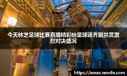 今天林芝足球比赛直播精彩纷呈球迷齐聚共赏激烈对决盛况