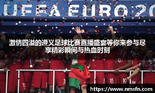 激情四溢的遵义足球比赛直播盛宴等你来参与尽享精彩瞬间与热血时刻