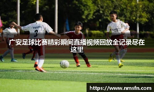 广安足球比赛精彩瞬间直播视频回放全记录尽在这里