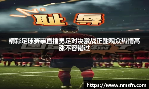 精彩足球赛事直播男足对决激战正酣观众热情高涨不容错过