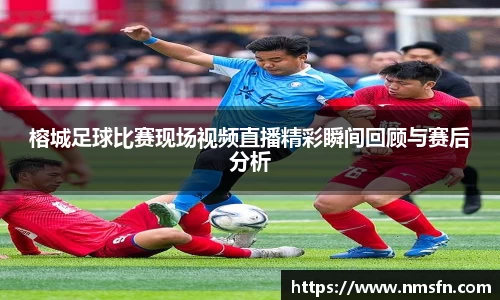 榕城足球比赛现场视频直播精彩瞬间回顾与赛后分析