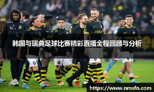 韩国与瑞典足球比赛精彩直播全程回顾与分析