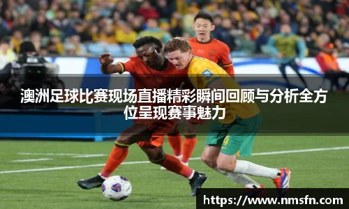 澳洲足球比赛现场直播精彩瞬间回顾与分析全方位呈现赛事魅力