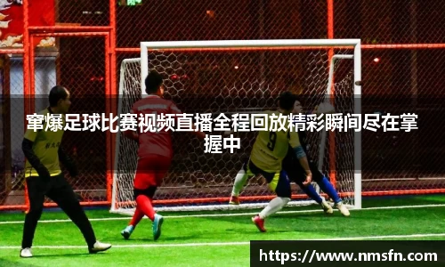 窜爆足球比赛视频直播全程回放精彩瞬间尽在掌握中