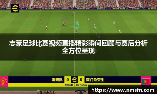 志豪足球比赛视频直播精彩瞬间回顾与赛后分析全方位呈现