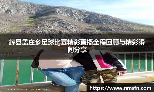 辉县孟庄乡足球比赛精彩直播全程回顾与精彩瞬间分享