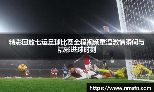 精彩回放七运足球比赛全程视频重温激情瞬间与精彩进球时刻