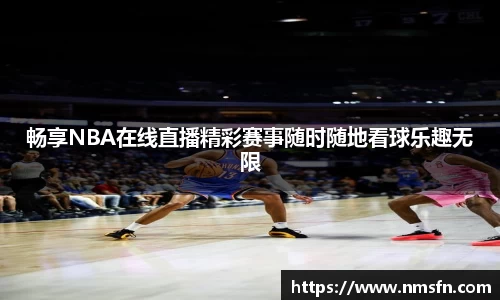 畅享NBA在线直播精彩赛事随时随地看球乐趣无限